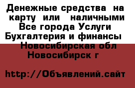 Денежные средства  на  карту  или   наличными - Все города Услуги » Бухгалтерия и финансы   . Новосибирская обл.,Новосибирск г.